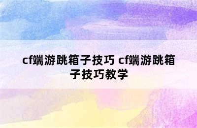 cf端游跳箱子技巧 cf端游跳箱子技巧教学